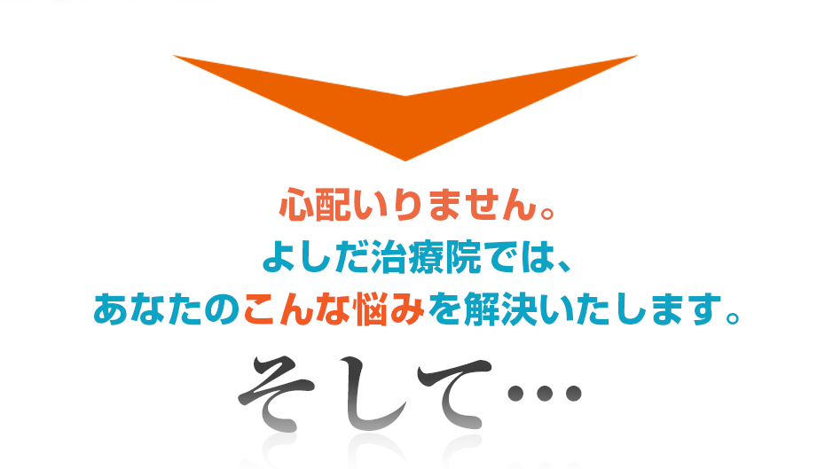 心配いりません。訪問・マッサージ よしだ治療院では、あなたのこんな悩みを解決いたします。そして・・・